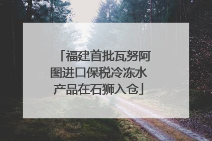 福建首批瓦努阿图进口保税冷冻水产品在石狮入仓