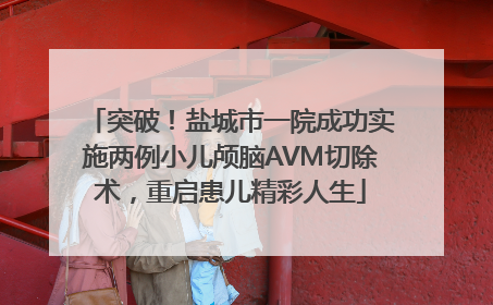 突破！盐城市一院成功实施两例小儿颅脑AVM切除术，重启患儿精彩人生