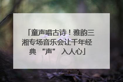 童声唱古诗！雅韵三湘专场音乐会让千年经典 “声” 入人心