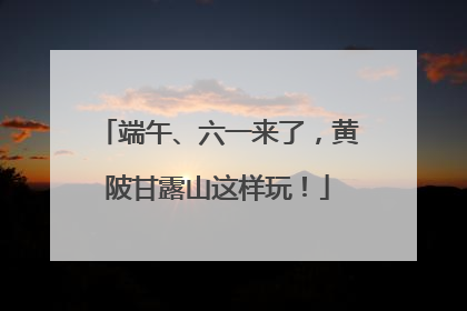 端午、六一来了，黄陂甘露山这样玩！