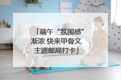 端午“氛围感”渐浓 快来甲骨文主题邮局打卡