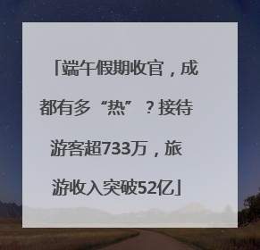 端午假期收官，成都有多“热”？接待游客超733万，旅游收入突破52亿