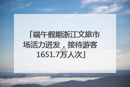 端午假期浙江文旅市场活力迸发，接待游客1651.7万人次