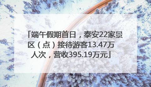 端午假期首日，泰安22家景区（点）接待游客13.47万人次，营收395.19万元