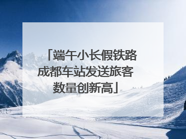 端午小长假铁路成都车站发送旅客数量创新高