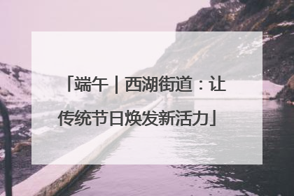 端午｜西湖街道：让传统节日焕发新活力