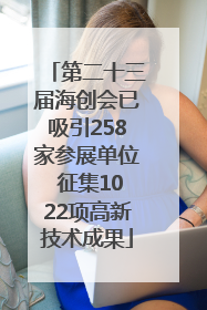 第二十三届海创会已吸引258家参展单位 征集1022项高新技术成果