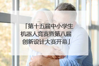 第十五届中小学生机器人竞赛暨第八届创新设计大赛开幕