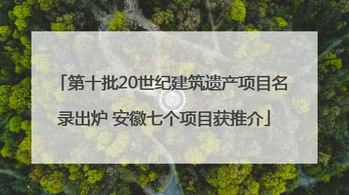 第十批20世纪建筑遗产项目名录出炉 安徽七个项目获推介