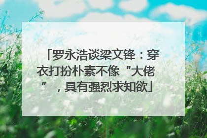 罗永浩谈梁文锋：穿衣打扮朴素不像“大佬”，具有强烈求知欲