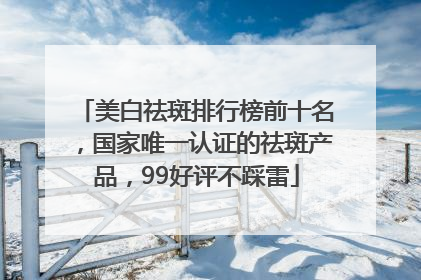 美白祛斑排行榜前十名，国家唯一认证的祛斑产品，99好评不踩雷
