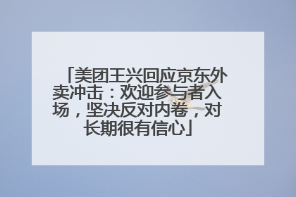 美团王兴回应京东外卖冲击：欢迎参与者入场，坚决反对内卷，对长期很有信心