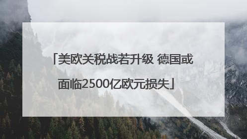 美欧关税战若升级 德国或面临2500亿欧元损失