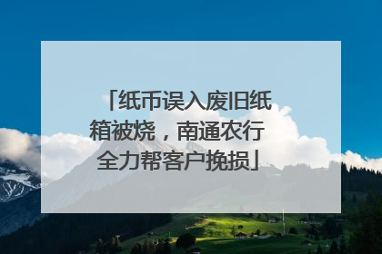 纸币误入废旧纸箱被烧，南通农行全力帮客户挽损