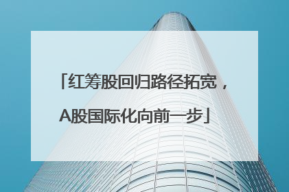 红筹股回归路径拓宽，A股国际化向前一步