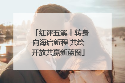 红评五溪丨转身向海启新程 共绘开放共赢新蓝图