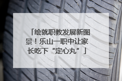 绘就职教发展新图景！乐山一职中让家长吃下“定心丸”