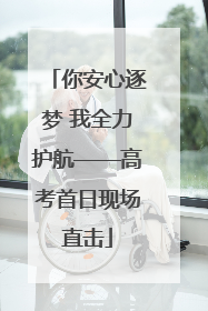 你安心逐梦 我全力护航——高考首日现场直击