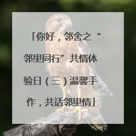你好，邻舍之“邻里同行”共情体验日（三）温馨手作，共话邻里情