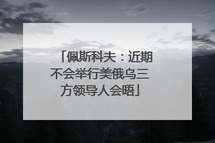 佩斯科夫：近期不会举行美俄乌三方领导人会晤