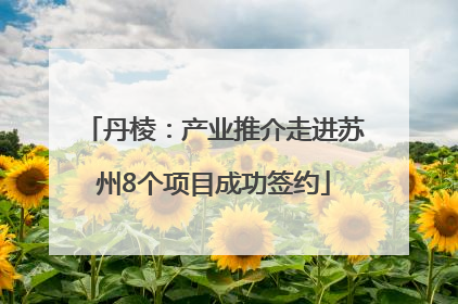丹棱：产业推介走进苏州8个项目成功签约