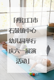 丹江口市石鼓镇中心幼儿园举行庆六一展演活动