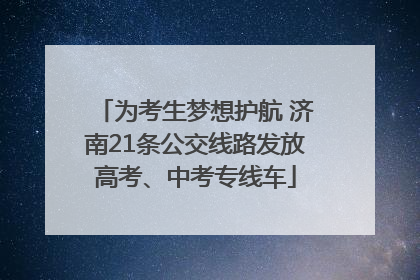 为考生梦想护航 济南21条公交线路发放高考、中考专线车