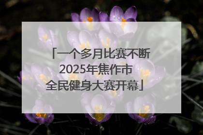 一个多月比赛不断 2025年焦作市全民健身大赛开幕