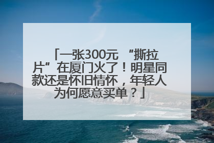 一张300元 “撕拉片”在厦门火了！明星同款还是怀旧情怀，年轻人为何愿意买单？