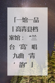 一馆一品丨高青县档案馆：“兰台‘高’唱 九曲‘青’韵”