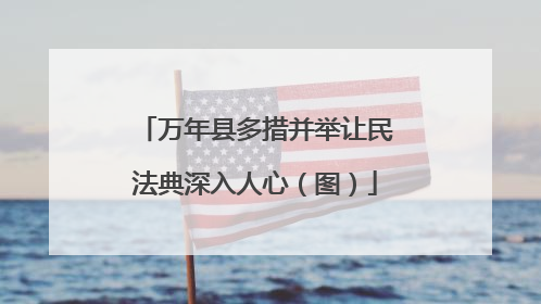 万年县多措并举让民法典深入人心（图）