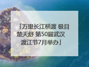 万里长江横渡 极目楚天舒 第50届武汉渡江节7月举办