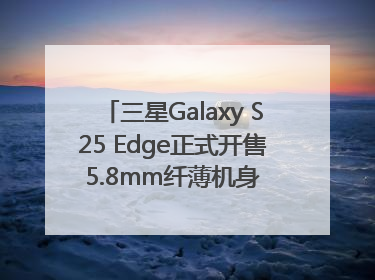 三星Galaxy S25 Edge正式开售 5.8mm纤薄机身 引领美学新风尚
