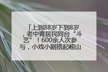 上到88岁下到8岁，老中青居民同台“斗艺”！600余人次参与，小戏小剧搭起崂山群众大舞台