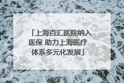 上海百汇医院纳入医保 助力上海医疗体系多元化发展