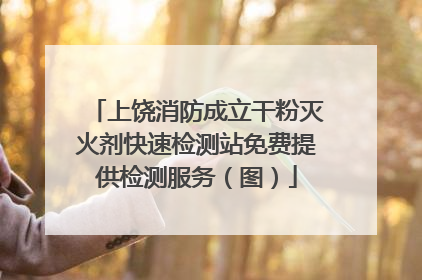 上饶消防成立干粉灭火剂快速检测站免费提供检测服务（图）