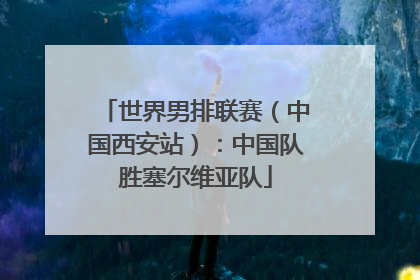 世界男排联赛（中国西安站）：中国队胜塞尔维亚队