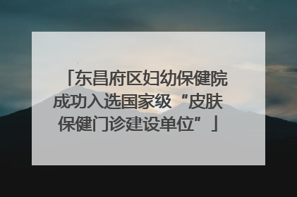 东昌府区妇幼保健院成功入选国家级“皮肤保健门诊建设单位”