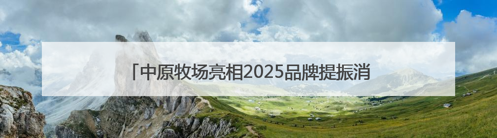 中原牧场亮相2025品牌提振消费暨地标名品助力乡村振兴大会