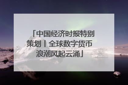 中国经济时报特别策划丨全球数字货币浪潮风起云涌