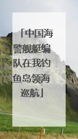 中国海警舰艇编队在我钓鱼岛领海巡航