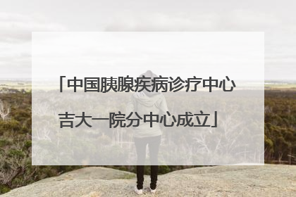 中国胰腺疾病诊疗中心吉大一院分中心成立