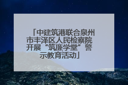 中建筑港联合泉州市丰泽区人民检察院开展“筑廉学堂”警示教育活动