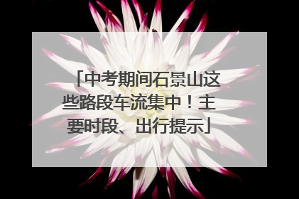 中考期间石景山这些路段车流集中！主要时段、出行提示