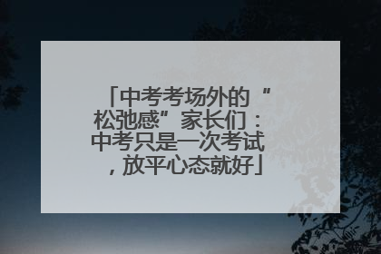 中考考场外的“松弛感”家长们：中考只是一次考试，放平心态就好