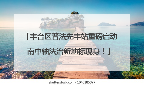 丰台区普法先丰站重磅启动 南中轴法治新地标现身！