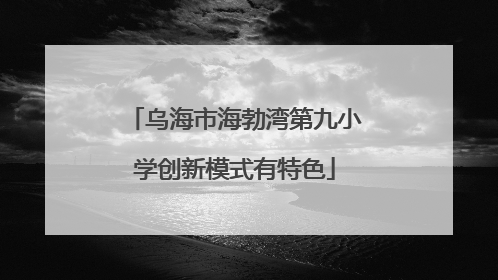 乌海市海勃湾第九小学创新模式有特色