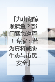 九山湖惊现鳄鱼？部门紧急巡查！专家：若为真将威胁生态与市民安全