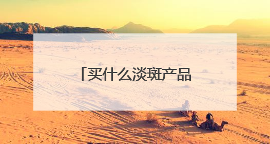 买什么淡斑产品又好效果又快？解锁夏季好物：去斑快效果好的品牌