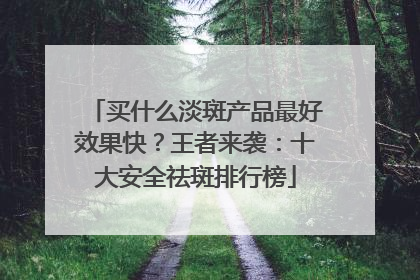 买什么淡斑产品最好效果快？王者来袭：十大安全祛斑排行榜